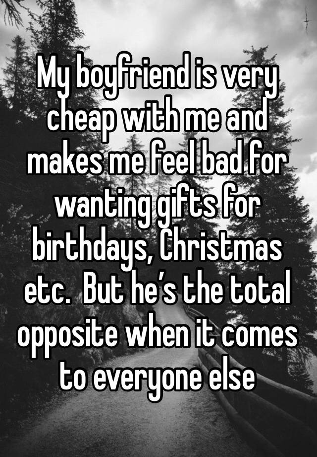 My boyfriend is very cheap with me and makes me feel bad for wanting gifts for birthdays, Christmas etc.  But he’s the total opposite when it comes to everyone else 