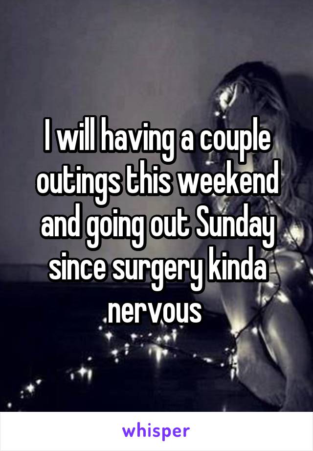 I will having a couple outings this weekend and going out Sunday since surgery kinda nervous 