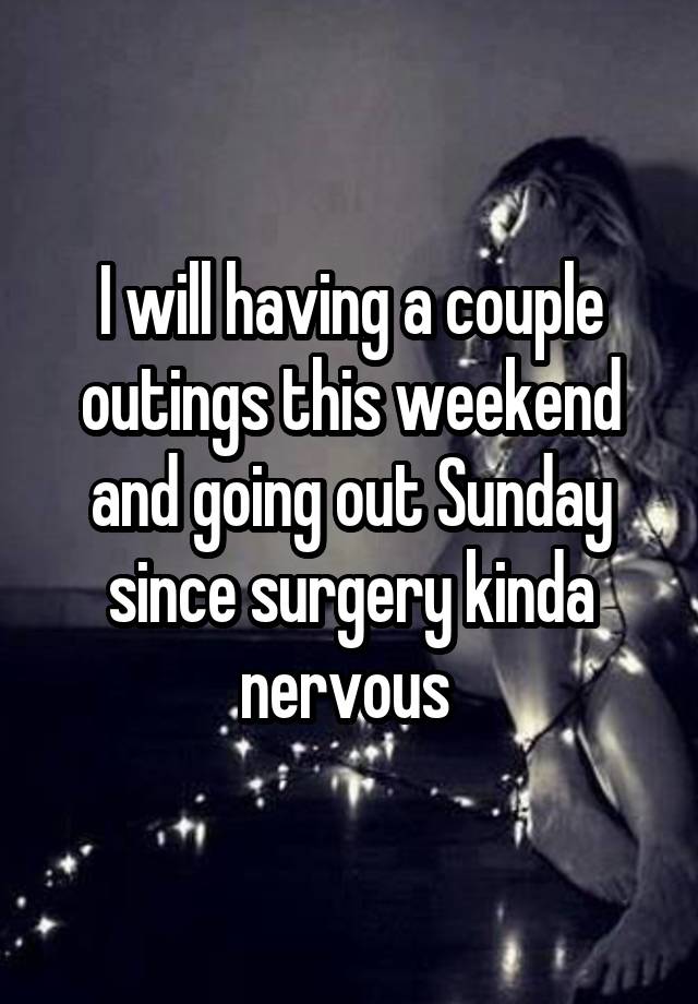 I will having a couple outings this weekend and going out Sunday since surgery kinda nervous 