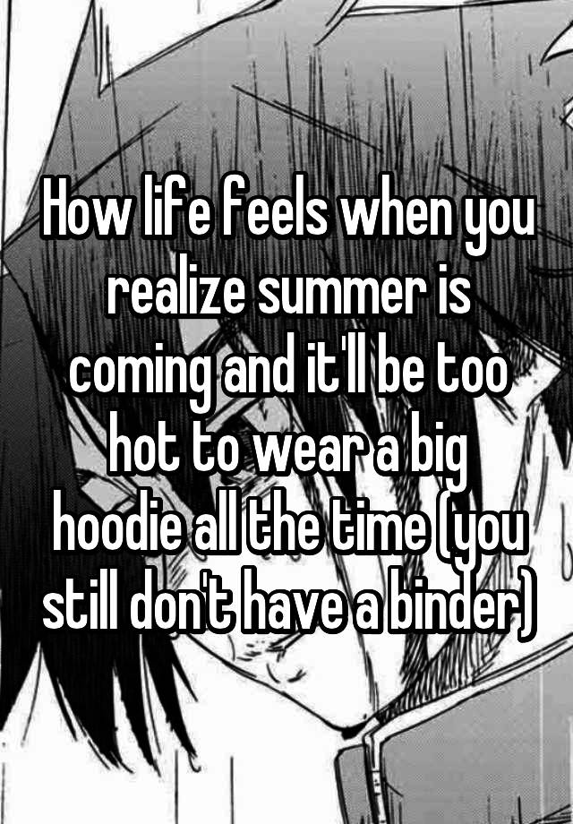 How life feels when you realize summer is coming and it'll be too hot to wear a big hoodie all the time (you still don't have a binder)