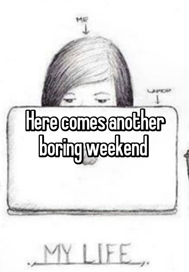 Here comes another boring weekend 