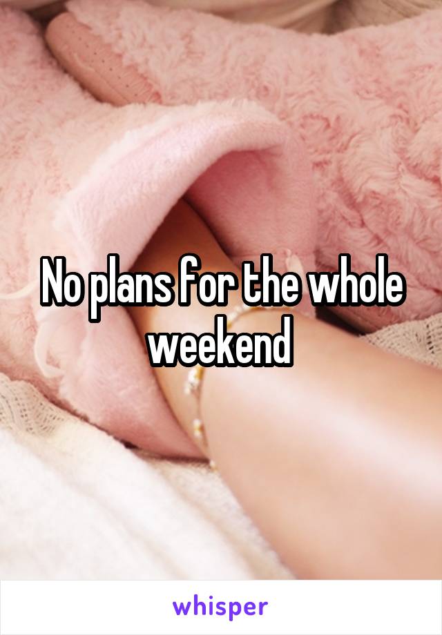 No plans for the whole weekend 