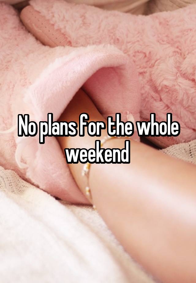 No plans for the whole weekend 