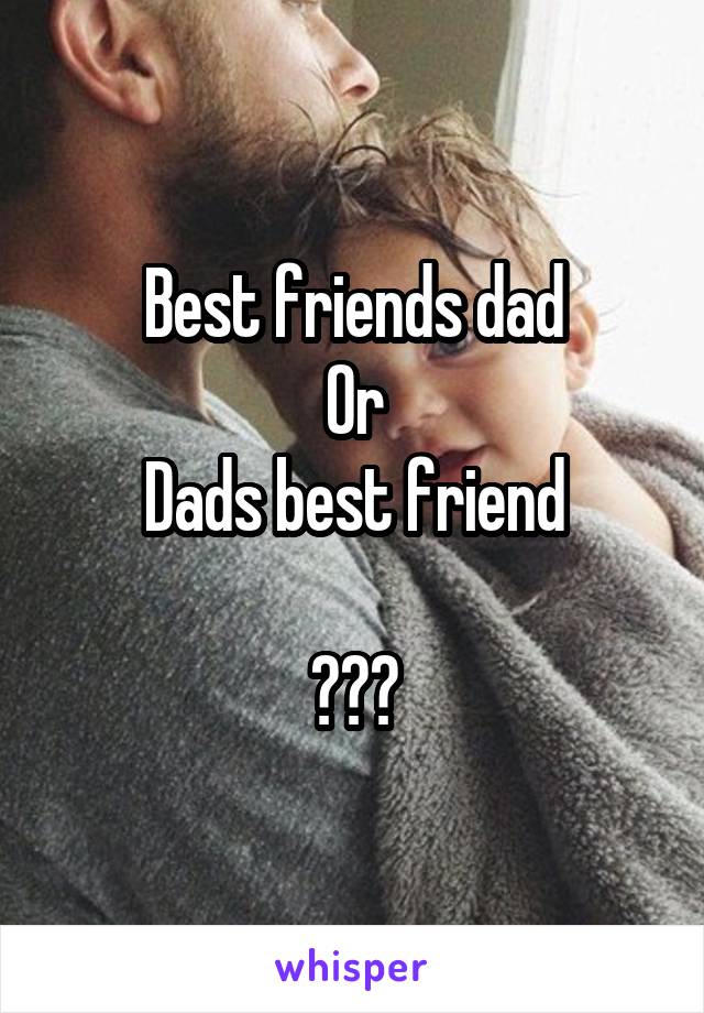 Best friends dad
Or
Dads best friend

???