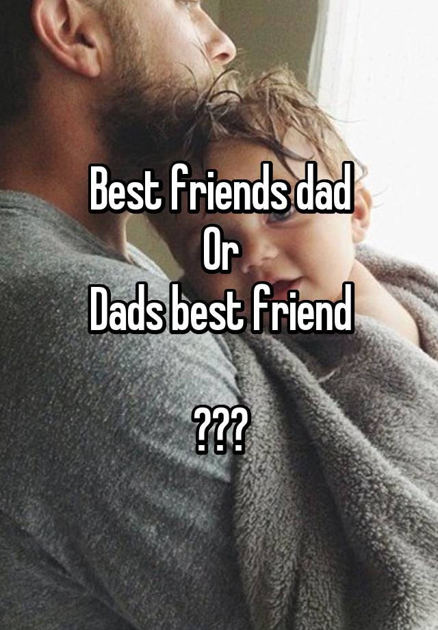 Best friends dad
Or
Dads best friend

???