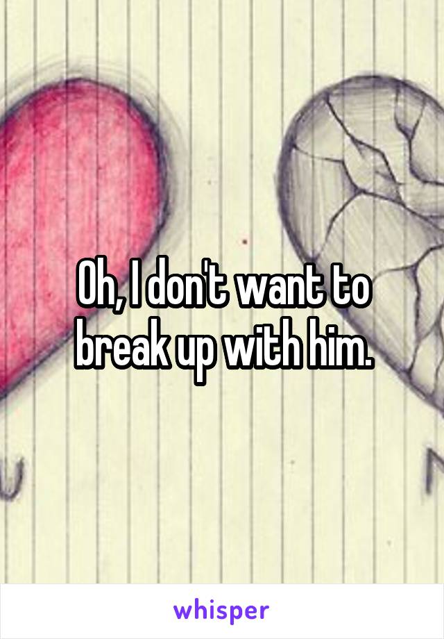 Oh, I don't want to break up with him.