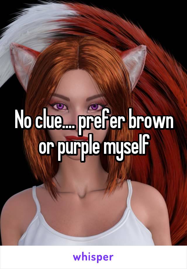 No clue.... prefer brown or purple myself