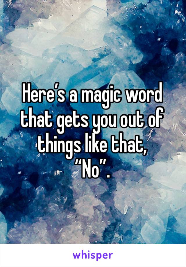 Here’s a magic word that gets you out of things like that, 
“No”.