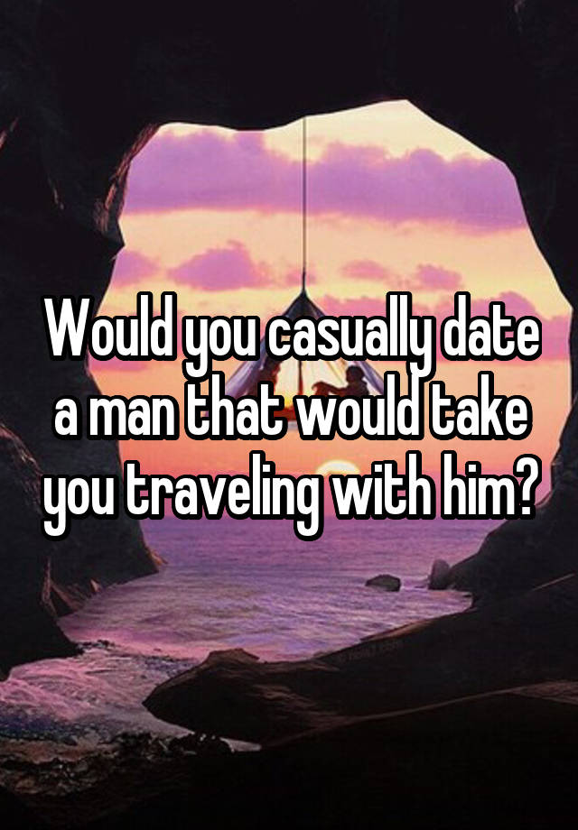 Would you casually date a man that would take you traveling with him?