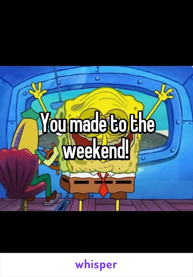 You made to the weekend! 