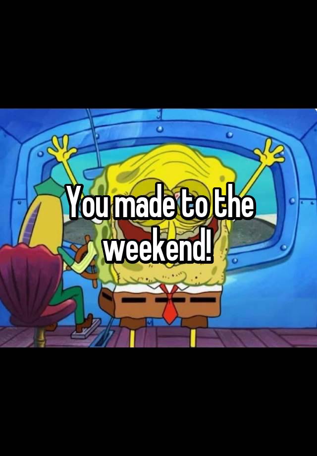 You made to the weekend! 