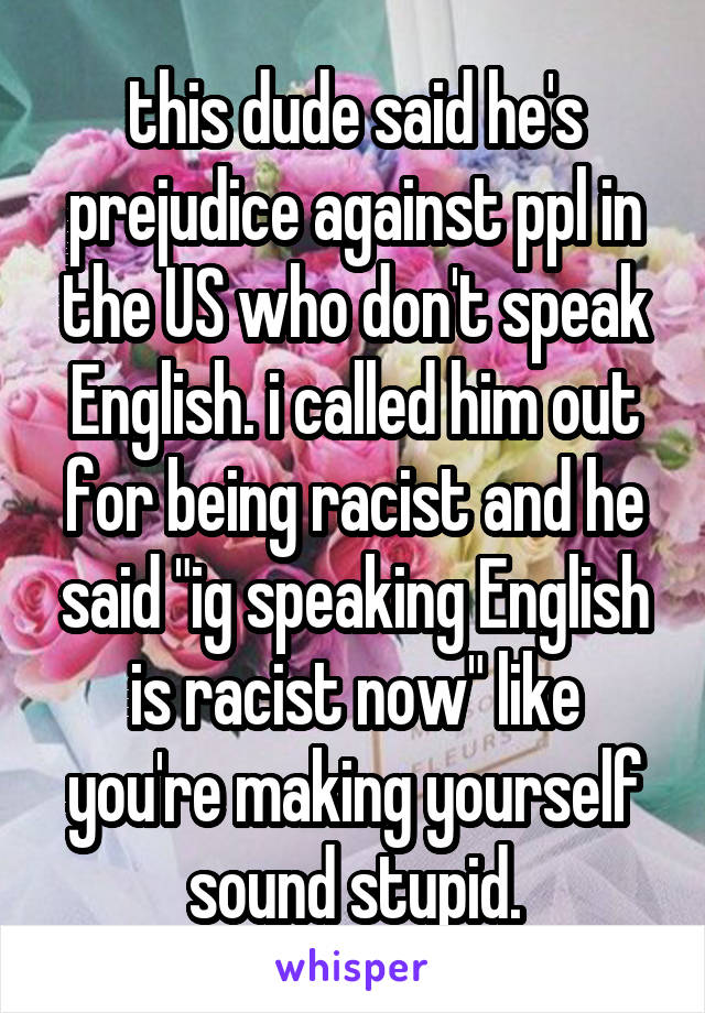 this dude said he's prejudice against ppl in the US who don't speak English. i called him out for being racist and he said "ig speaking English is racist now" like you're making yourself sound stupid.