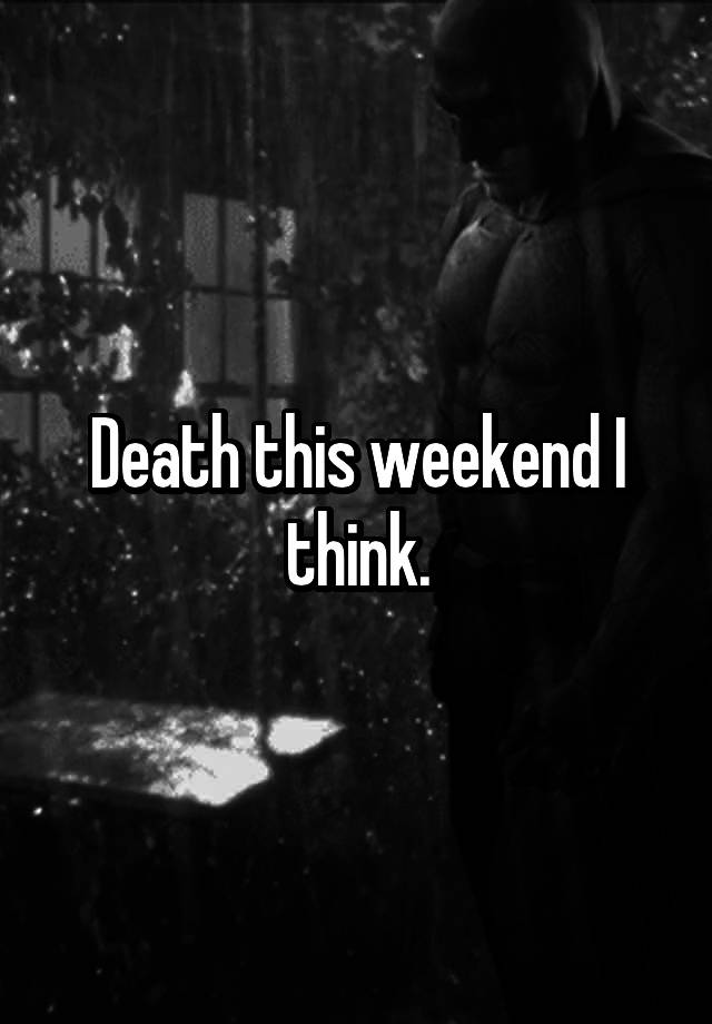 Death this weekend I think.