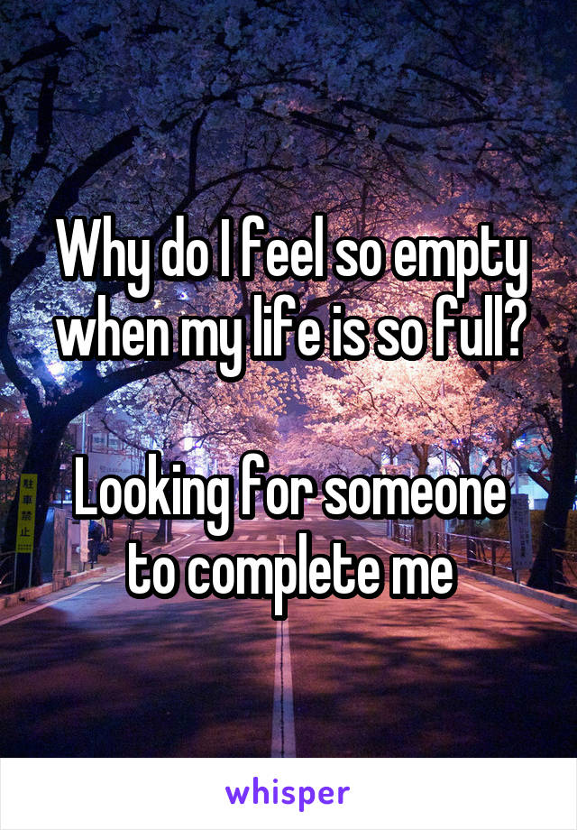 Why do I feel so empty when my life is so full?

Looking for someone to complete me