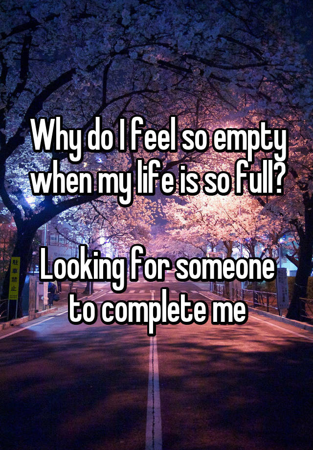 Why do I feel so empty when my life is so full?

Looking for someone to complete me