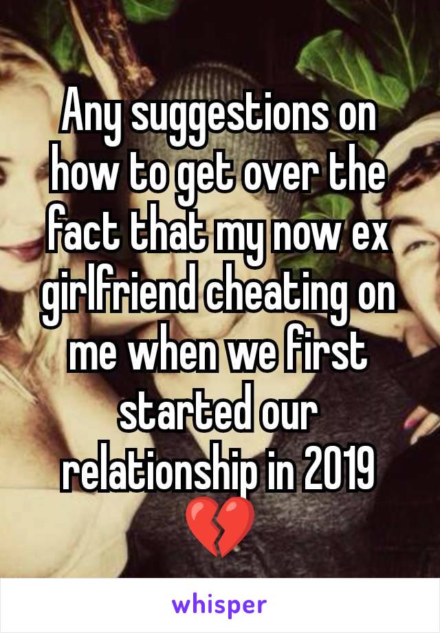 Any suggestions on how to get over the fact that my now ex girlfriend cheating on me when we first started our relationship in 2019 💔