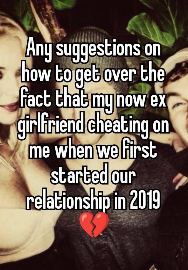 Any suggestions on how to get over the fact that my now ex girlfriend cheating on me when we first started our relationship in 2019 💔