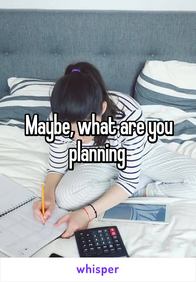 Maybe, what are you planning 