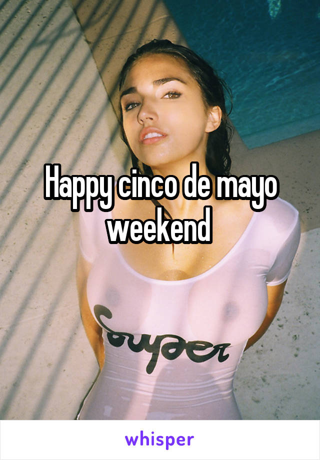 Happy cinco de mayo weekend 
