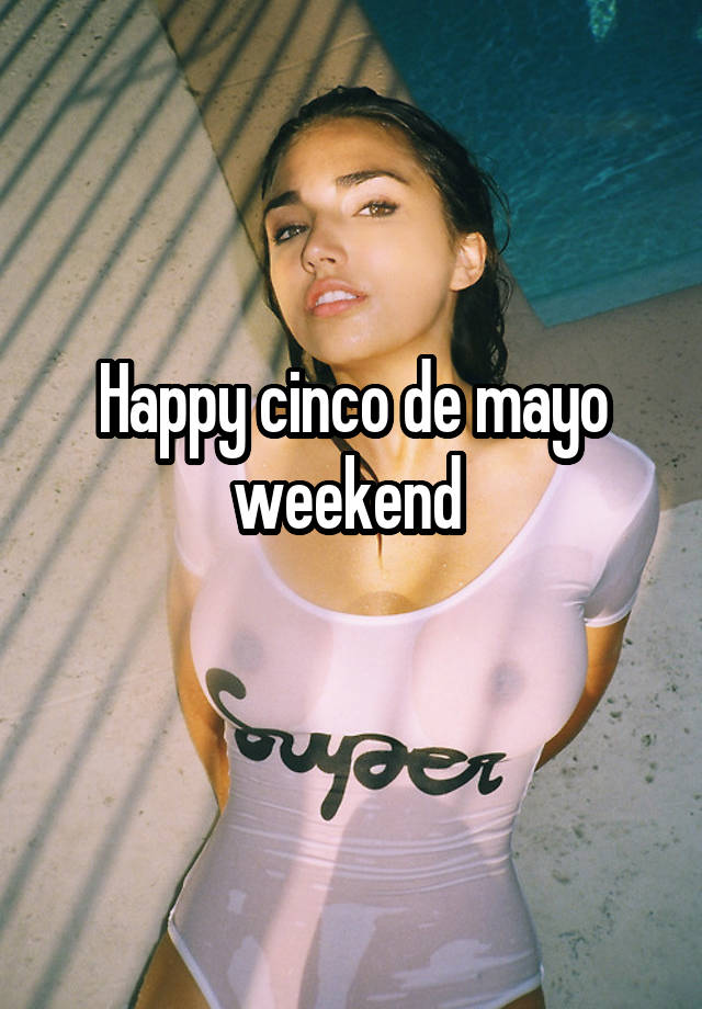 Happy cinco de mayo weekend 
