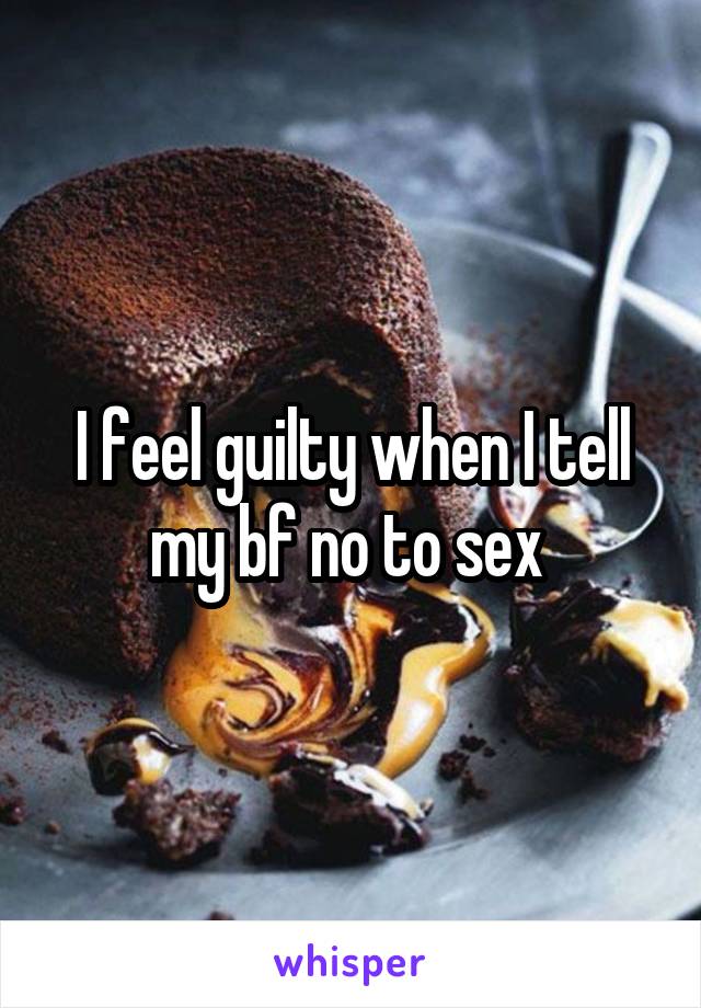 I feel guilty when I tell my bf no to sex 