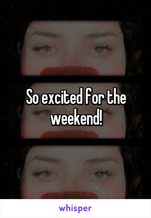 So excited for the weekend!