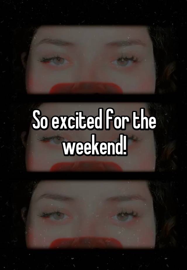 So excited for the weekend!