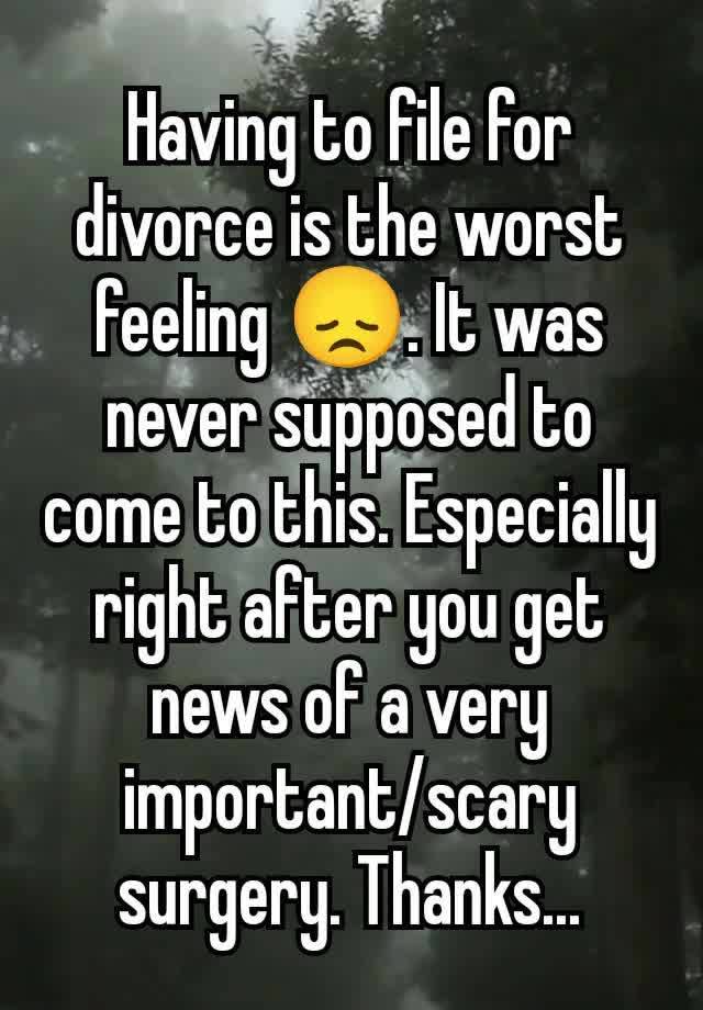 Having to file for divorce is the worst feeling 😞. It was never supposed to come to this. Especially right after you get news of a very important/scary surgery. Thanks...