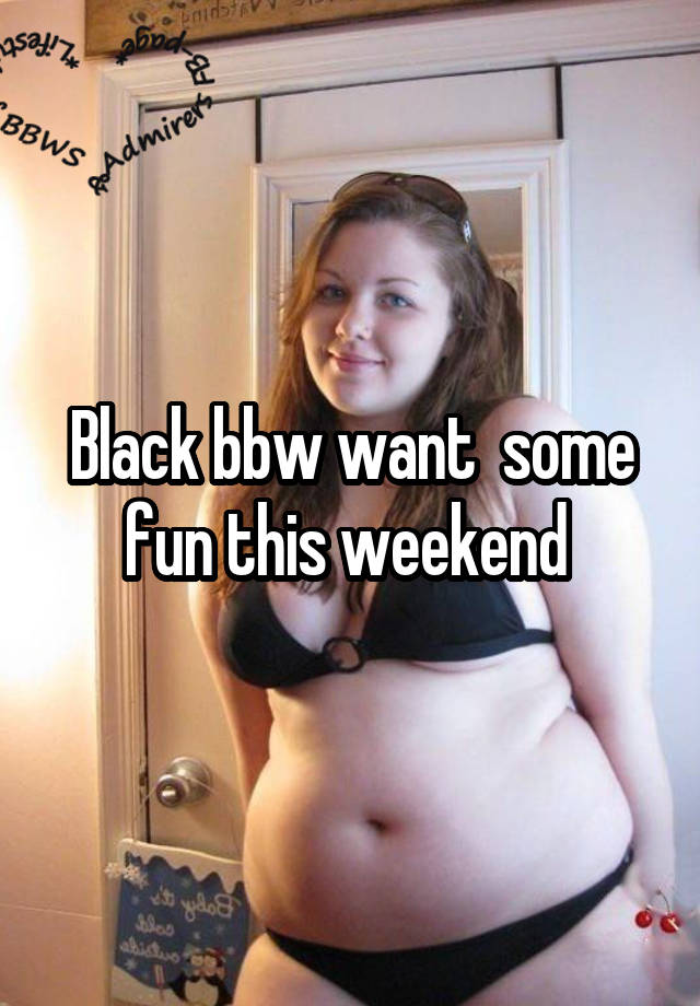 Black bbw want  some fun this weekend 