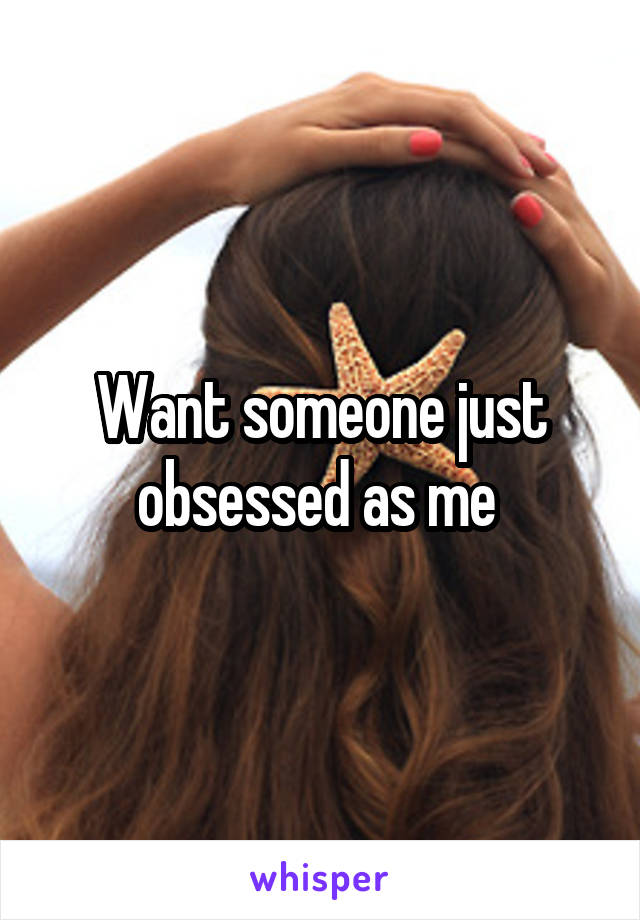 Want someone just obsessed as me 