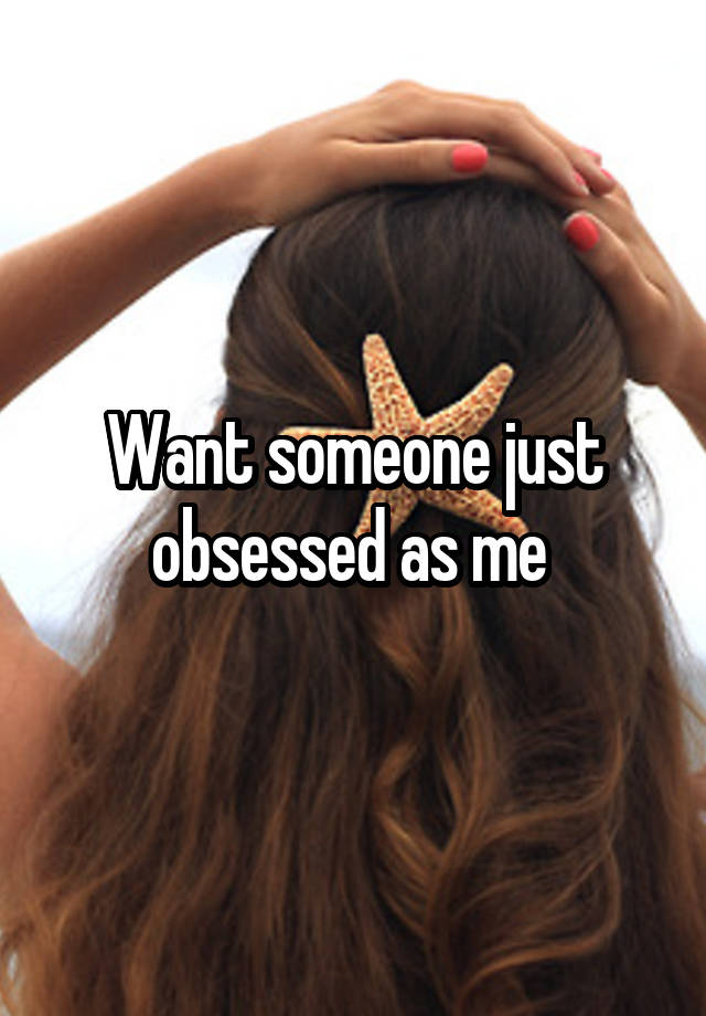 Want someone just obsessed as me 