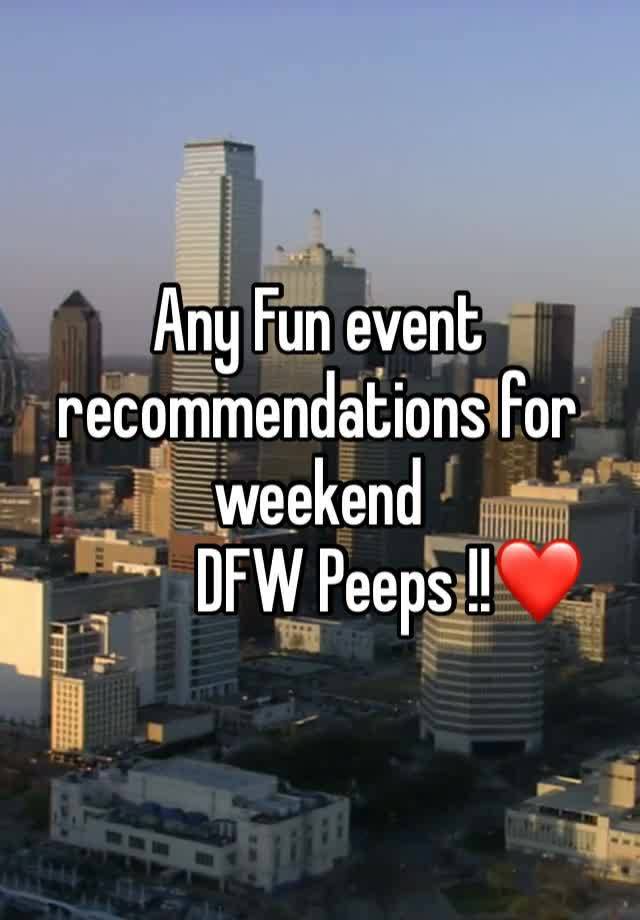 Any Fun event recommendations for weekend 
           DFW Peeps !!❤️