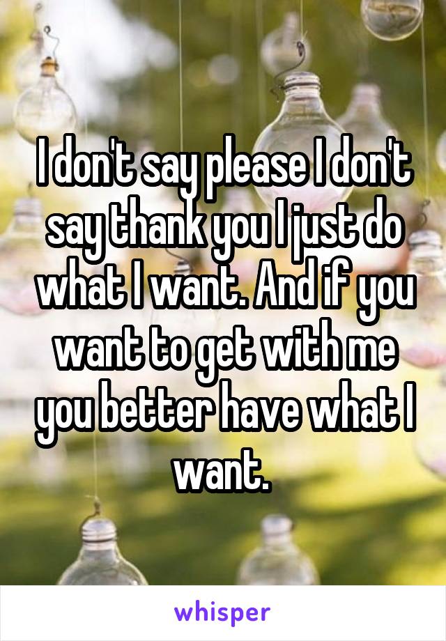 I don't say please I don't say thank you I just do what I want. And if you want to get with me you better have what I want. 