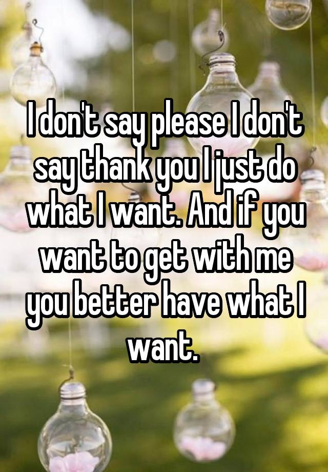 I don't say please I don't say thank you I just do what I want. And if you want to get with me you better have what I want. 