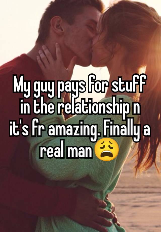 My guy pays for stuff in the relationship n it's fr amazing. Finally a real man😩