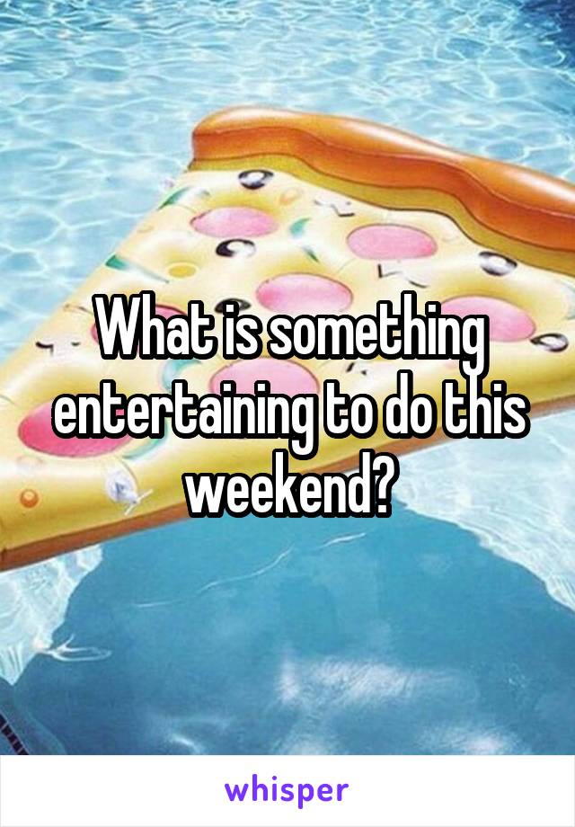 What is something entertaining to do this weekend?