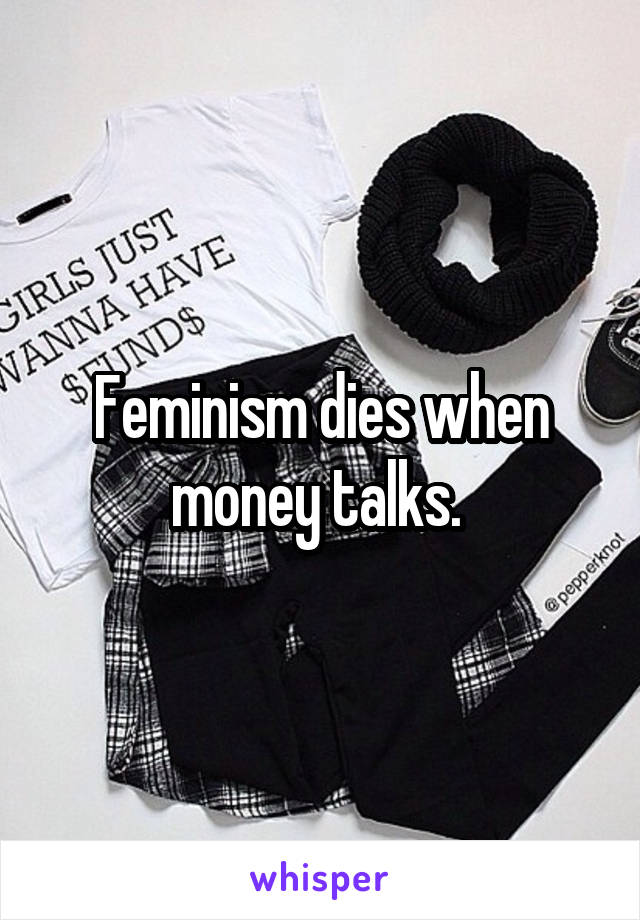 Feminism dies when money talks. 