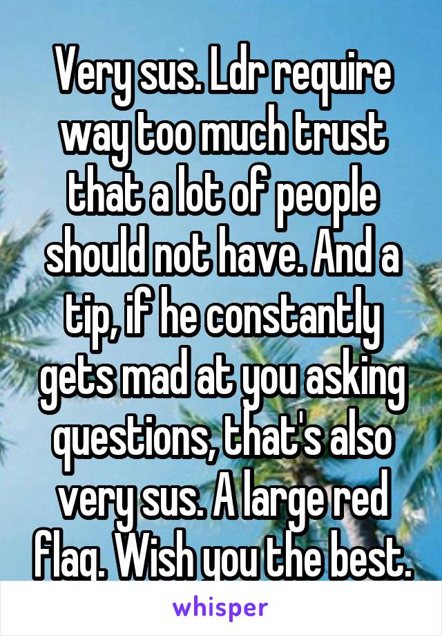 Very sus. Ldr require way too much trust that a lot of people should not have. And a tip, if he constantly gets mad at you asking questions, that's also very sus. A large red flag. Wish you the best.