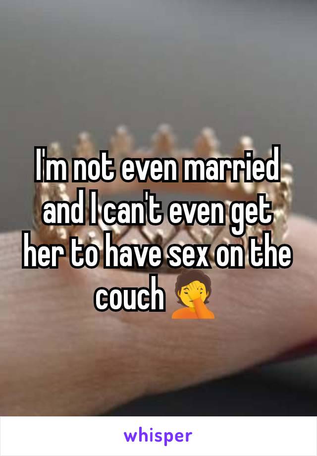 I'm not even married and I can't even get her to have sex on the couch🤦