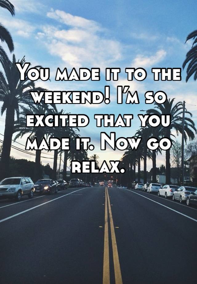 You made it to the weekend! I’m so excited that you made it. Now go relax.