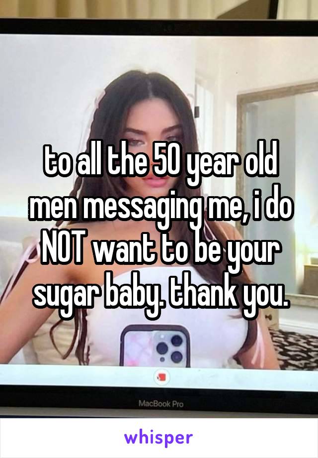 to all the 50 year old men messaging me, i do NOT want to be your sugar baby. thank you.