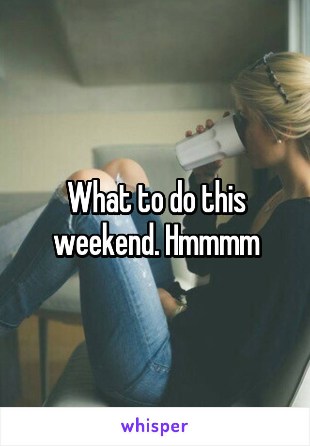 What to do this weekend. Hmmmm