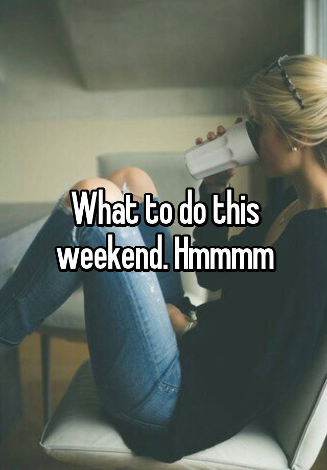 What to do this weekend. Hmmmm