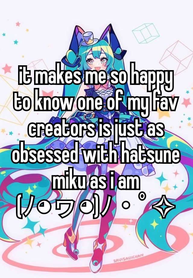 it makes me so happy to know one of my fav creators is just as obsessed with hatsune miku as i am
(ﾉ◕ヮ◕)ﾉ・ﾟ✧