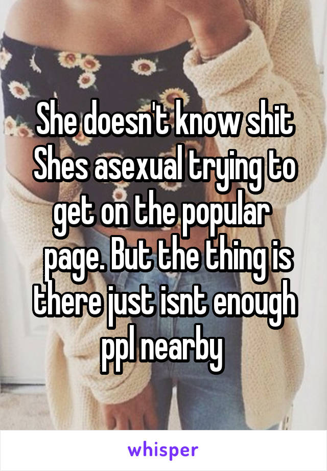 She doesn't know shit
Shes asexual trying to get on the popular 
 page. But the thing is there just isnt enough ppl nearby 