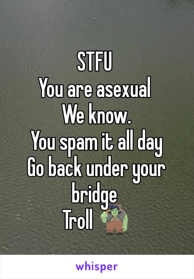 STFU 
You are asexual 
We know.
You spam it all day
Go back under your bridge 
Troll 🧌