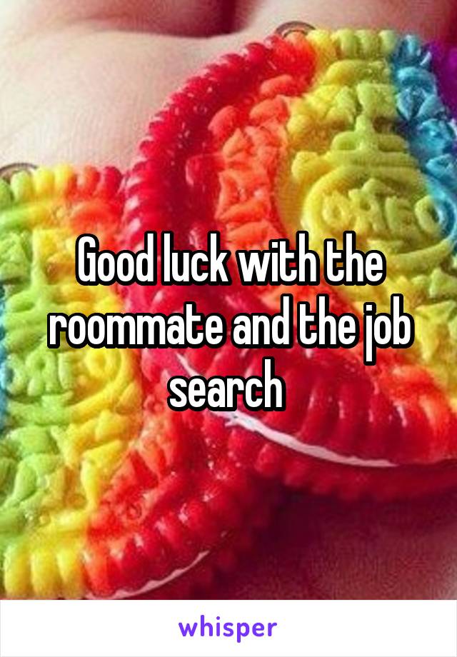 Good luck with the roommate and the job search 
