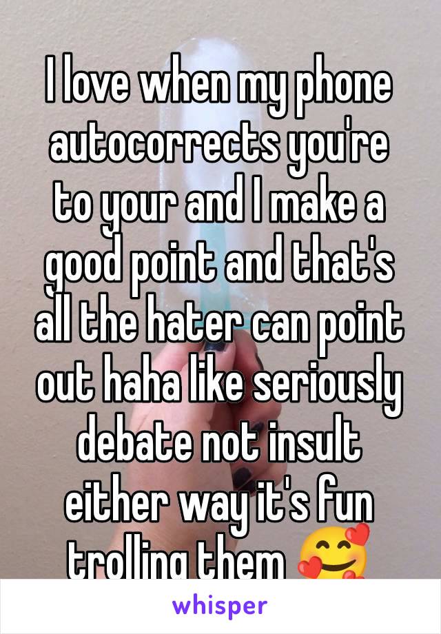 I love when my phone autocorrects you're to your and I make a good point and that's all the hater can point out haha like seriously debate not insult either way it's fun trolling them 🥰