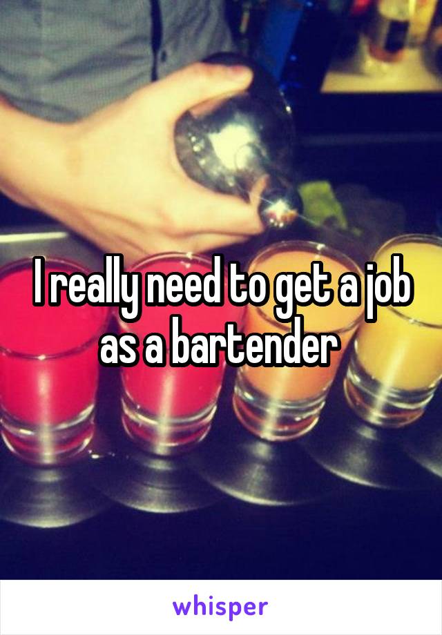 I really need to get a job as a bartender 