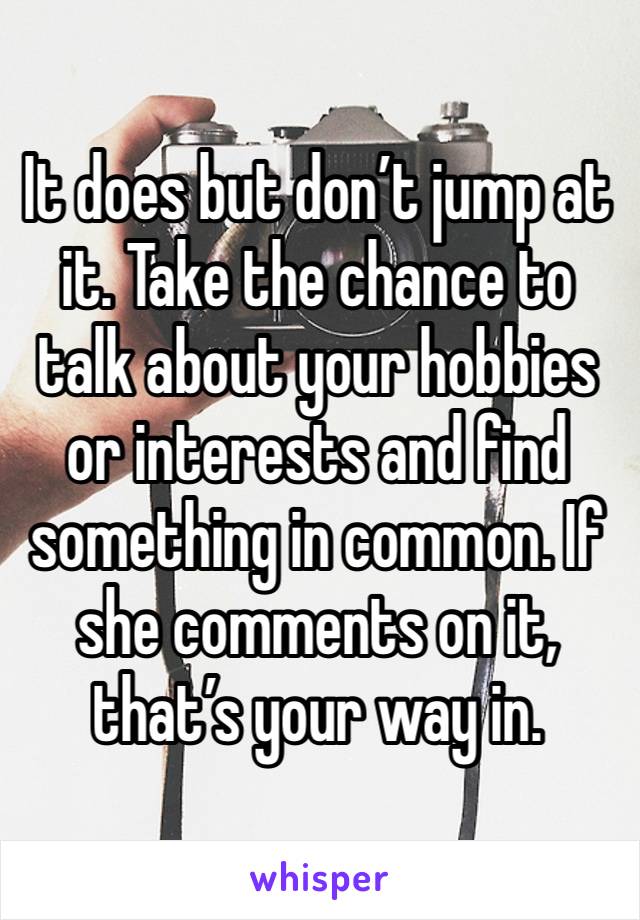 It does but don’t jump at it. Take the chance to talk about your hobbies or interests and find something in common. If she comments on it, that’s your way in.